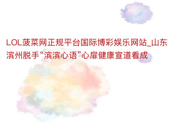 LOL菠菜网正规平台国际博彩娱乐网站_山东滨州脱手“滨滨心语”心扉健康宣道看成