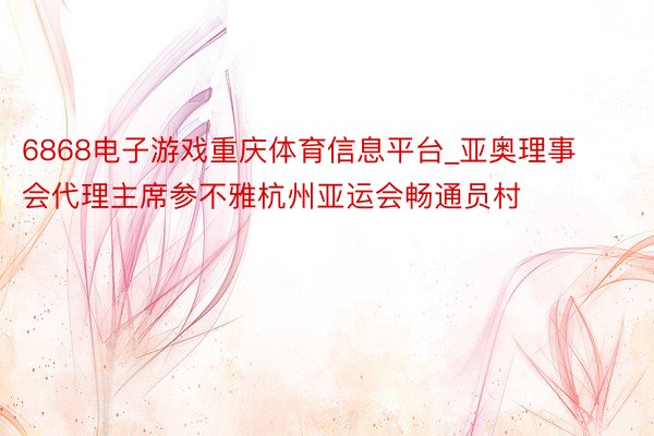6868电子游戏重庆体育信息平台_亚奥理事会代理主席参不雅杭州亚运会畅通员村