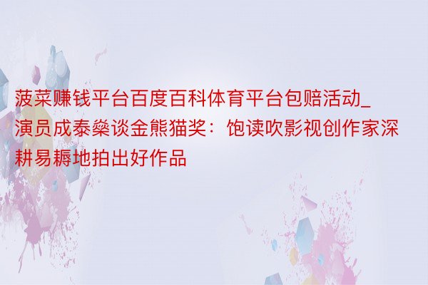 菠菜赚钱平台百度百科体育平台包赔活动_演员成泰燊谈金熊猫奖：饱读吹影视创作家深耕易耨地拍出好作品