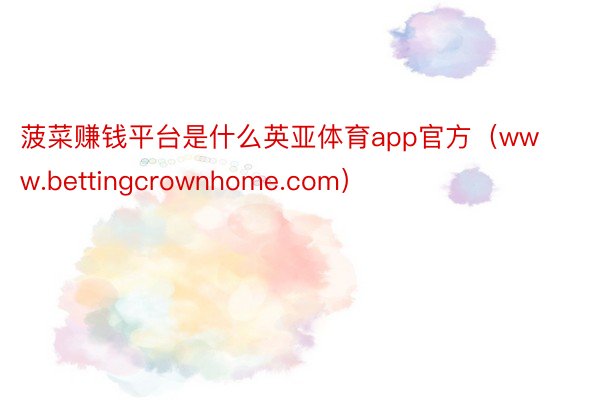 菠菜赚钱平台是什么英亚体育app官方（www.bettingcrownhome.com）