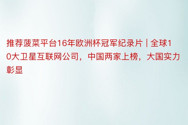 推荐菠菜平台16年欧洲杯冠军纪录片 | 全球10大卫星互联网公司，中国两家上榜，大国实力彰显