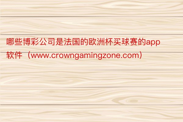 哪些博彩公司是法国的欧洲杯买球赛的app软件（www.crowngamingzone.com）