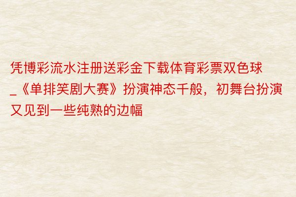 凭博彩流水注册送彩金下载体育彩票双色球_《单排笑剧大赛》扮演神态千般，初舞台扮演又见到一些纯熟的边幅
