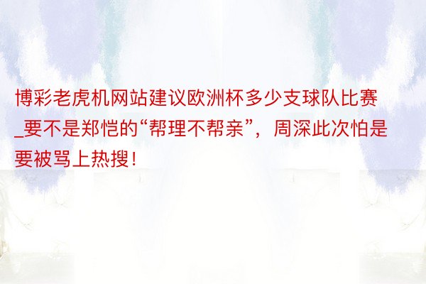 博彩老虎机网站建议欧洲杯多少支球队比赛_要不是郑恺的“帮理不帮亲”，周深此次怕是要被骂上热搜！