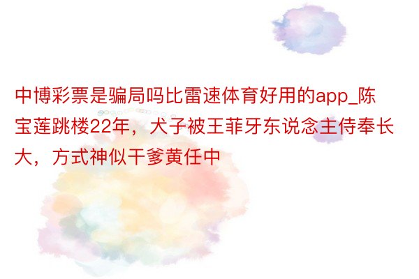 中博彩票是骗局吗比雷速体育好用的app_陈宝莲跳楼22年，犬子被王菲牙东说念主侍奉长大，方式神似干爹黄任中