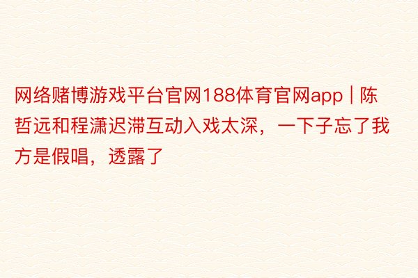 网络赌博游戏平台官网188体育官网app | 陈哲远和程潇迟滞互动入戏太深，一下子忘了我方是假唱，透露了