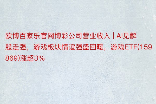 欧博百家乐官网博彩公司营业收入 | AI见解股走强，游戏板块情谊强盛回暖，游戏ETF(159869)涨超3%