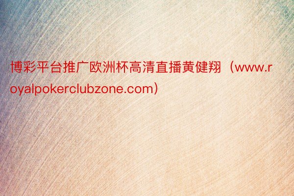 博彩平台推广欧洲杯高清直播黄健翔（www.royalpokerclubzone.com）