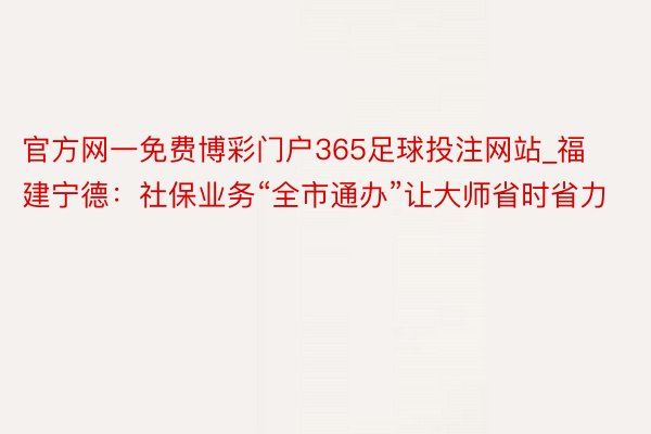 官方网一免费博彩门户365足球投注网站_福建宁德：社保业务“全市通办”让大师省时省力