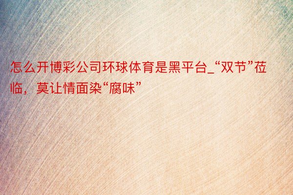 怎么开博彩公司环球体育是黑平台_“双节”莅临，莫让情面染“腐味”