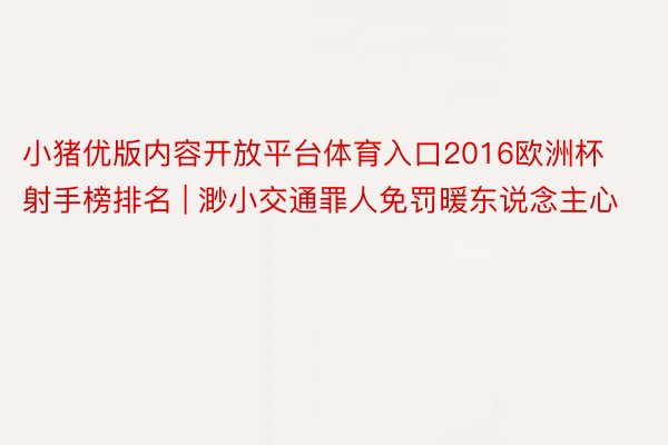 小猪优版内容开放平台体育入口2016欧洲杯射手榜排名 | 渺小交通罪人免罚暖东说念主心