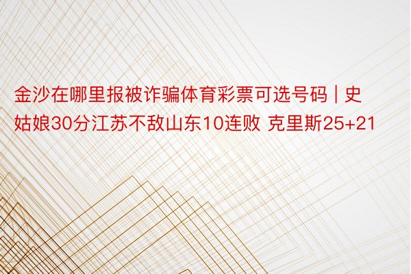 金沙在哪里报被诈骗体育彩票可选号码 | 史姑娘30分江苏不敌山东10连败 克里斯25+21