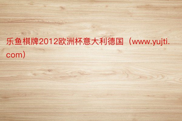 乐鱼棋牌2012欧洲杯意大利德国（www.yujti.com）