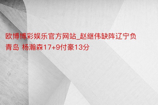 欧博博彩娱乐官方网站_赵继伟缺阵辽宁负青岛 杨瀚森17+9付豪13分