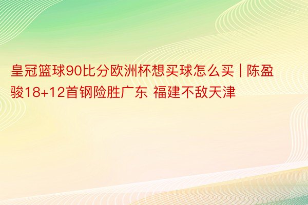 皇冠篮球90比分欧洲杯想买球怎么买 | 陈盈骏18+12首钢险胜广东 福建不敌天津