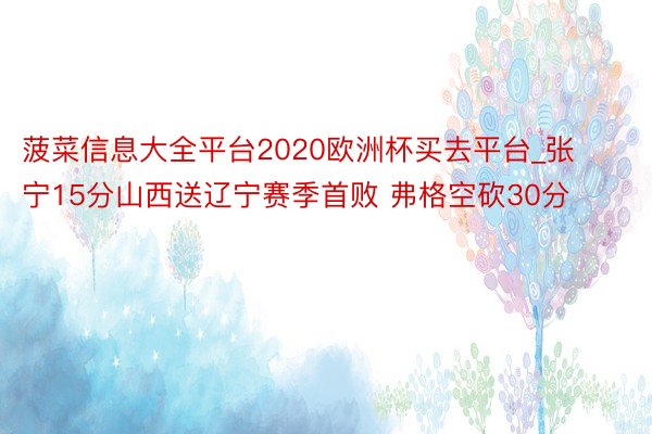 菠菜信息大全平台2020欧洲杯买去平台_张宁15分山西送辽宁赛季首败 弗格空砍30分