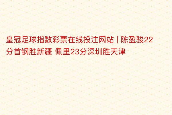 皇冠足球指数彩票在线投注网站 | 陈盈骏22分首钢胜新疆 佩里23分深圳胜天津