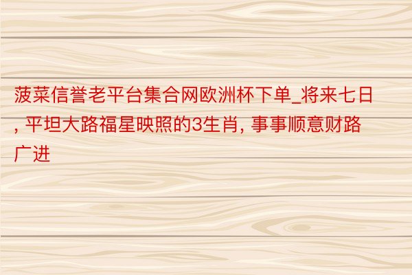 菠菜信誉老平台集合网欧洲杯下单_将来七日, 平坦大路福星映照的3生肖, 事事顺意财路广进