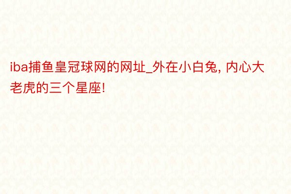 iba捕鱼皇冠球网的网址_外在小白兔, 内心大老虎的三个星座!