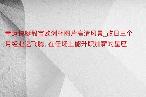 幸运快艇骰宝欧洲杯图片高清风景_改日三个月经业运飞腾, 在任场上能升职加薪的星座