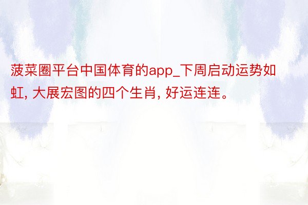 菠菜圈平台中国体育的app_下周启动运势如虹, 大展宏图的四个生肖, 好运连连。