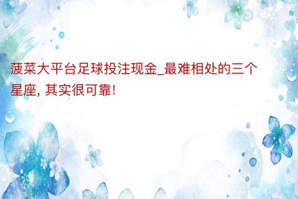 菠菜大平台足球投注现金_最难相处的三个星座, 其实很可靠!