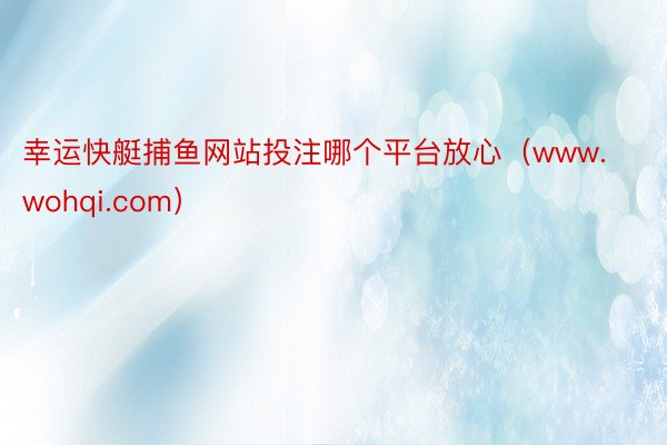 幸运快艇捕鱼网站投注哪个平台放心（www.wohqi.com）