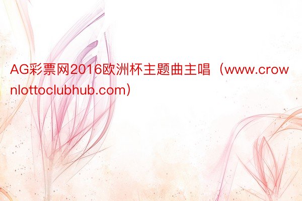 AG彩票网2016欧洲杯主题曲主唱（www.crownlottoclubhub.com）