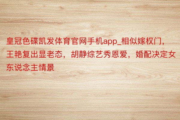 皇冠色碟凯发体育官网手机app_相似嫁权门，王艳复出显老态，胡静综艺秀恩爱，婚配决定女东说念主情景
