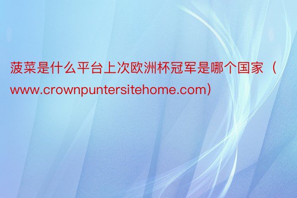 菠菜是什么平台上次欧洲杯冠军是哪个国家（www.crownpuntersitehome.com）