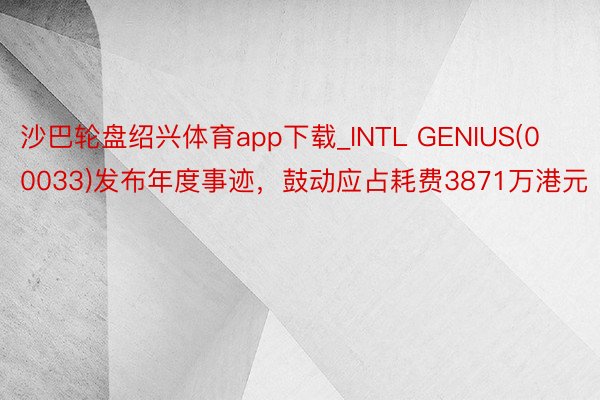 沙巴轮盘绍兴体育app下载_INTL GENIUS(00033)发布年度事迹，鼓动应占耗费3871万港元