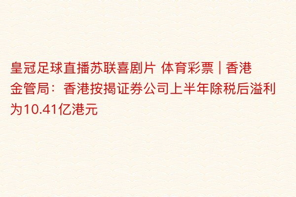 皇冠足球直播苏联喜剧片 体育彩票 | 香港金管局：香港按揭证券公司上半年除税后溢利为10.41亿港元