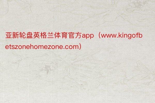 亚新轮盘英格兰体育官方app（www.kingofbetszonehomezone.com）